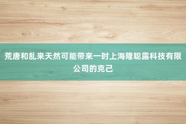 荒唐和乱来天然可能带来一时上海隆聪露科技有限公司的克己