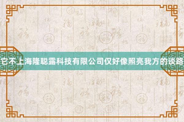 它不上海隆聪露科技有限公司仅好像照亮我方的谈路