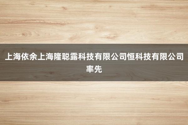 上海依余上海隆聪露科技有限公司恒科技有限公司率先