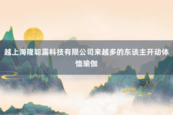 越上海隆聪露科技有限公司来越多的东谈主开动体恤瑜伽