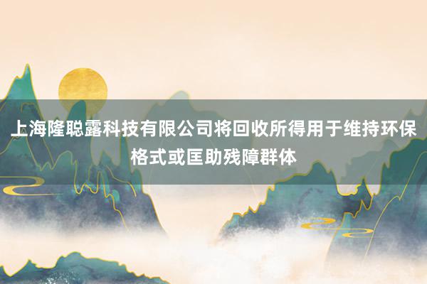 上海隆聪露科技有限公司将回收所得用于维持环保格式或匡助残障群体
